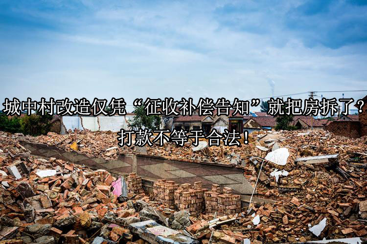 城中村改造仅凭“征收补偿告知”就把房拆了？打款不等于合法！